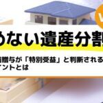 生前贈与が「特別受益」と判断されるポイントとは－もめない遺産分割Vol11