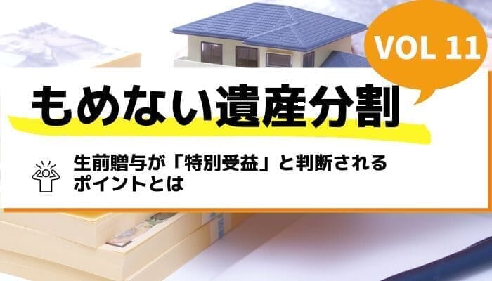 生前贈与が「特別受益」と判断されるポイントとは－もめない遺産分割Vol11