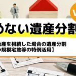 不動産を相続した場合の遺産分割【小規模宅地等の特例活用】－もめない遺産分割Vol40