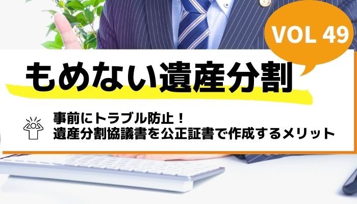 事前にトラブル防止！遺産分割協議書を公正証書で作成するメリット－もめない遺産分割Vol49