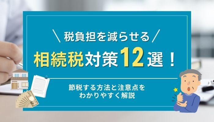 税負担を減らせる相続税対策12選！節税する方法と注意点をわかりやすく解説