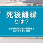 死後離縁とは？養子縁組解消後の相続権をわかりやすく解説