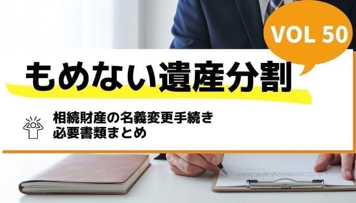 相続財産の名義変更手続き・必要書類まとめ－もめない遺産分割Vol50