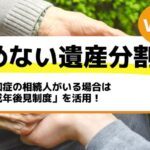 認知症の相続人がいる場合は「成年後見制度」を活用！－もめない遺産分割Vol14