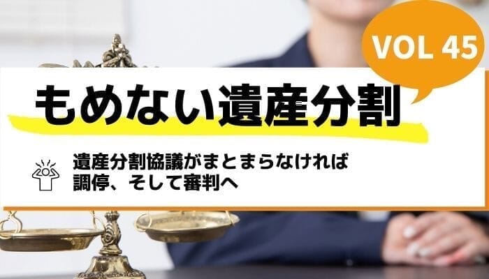 遺産分割協議がまとまらなければ調停、そして審判へ－もめない遺産分割Vol45