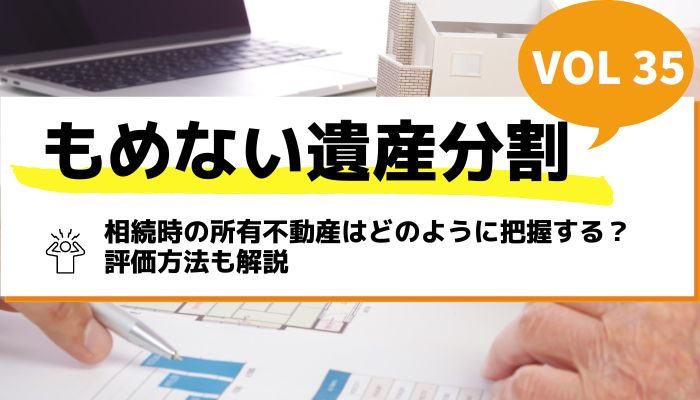 相続時の所有不動産はどのように把握する？評価方法も解説－もめない遺産分割Vol35