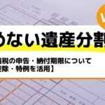 相続税の申告・納付期限について【控除・特例を活用】－もめない遺産分割Vol17