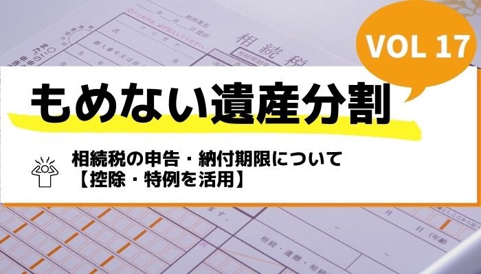 相続税の申告・納付期限について【控除・特例を活用】－もめない遺産分割Vol17