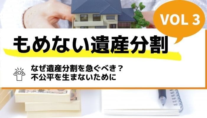 なぜ遺産分割を急ぐべき？不公平を生まないために－もめない遺産分割Vol3