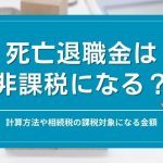 死亡退職金は非課税になる？計算方法や相続税の課税対象になる金額