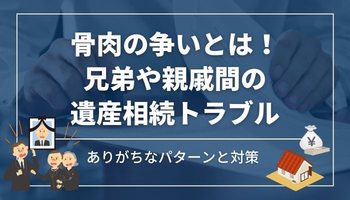 骨肉の争いとは！兄弟や親戚間の遺産相続トラブル｜ありがちなパターンと対策