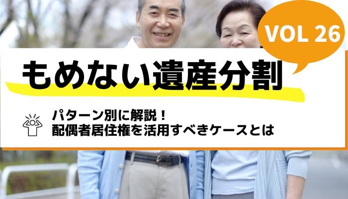 パターン別に解説！配偶者居住権を活用すべきケースとは－もめない遺産分割Vol26