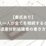 相続人の一人が全てを相続するときの遺産分割協議書の書式や書き方を解説