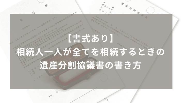 相続人の一人が全てを相続するときの遺産分割協議書の書式や書き方を解説