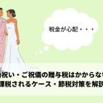 結婚祝い・ご祝儀の贈与税はかからない！課税されるケース・節税対策を解説