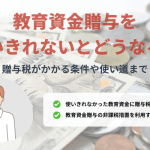 教育資金贈与を使いきれないとどうなる？贈与税がかかる条件や使い道まで