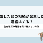 離婚した親の相続が発生したら連絡はくる？生存確認や財産を受け継がない方法