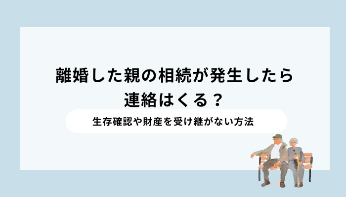 離婚した親の相続が発生したら連絡はくる?生存確認や財産を受け継がない方法