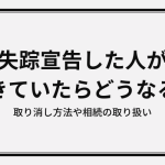 失踪宣告した人が生きていたらどうなる？取り消し方法や相続の取り扱い