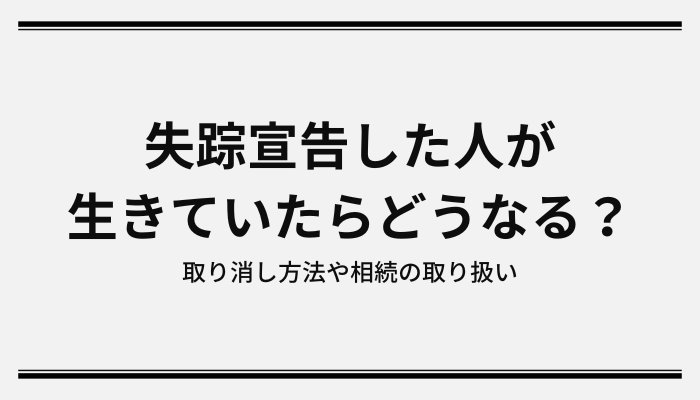 失踪宣告した人が生きていたらどうなる？取り消し方法や相続の取り扱い