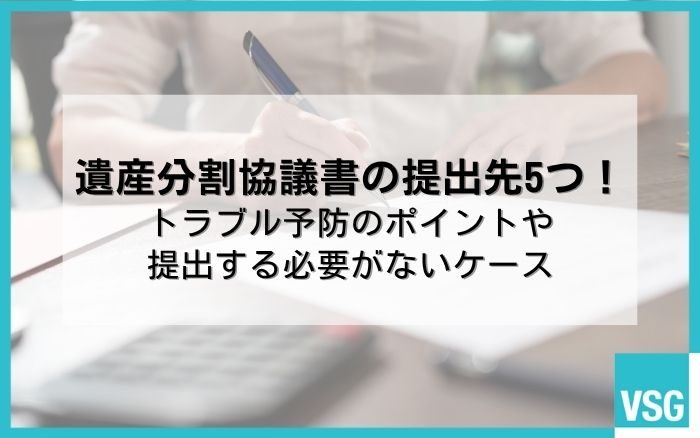 遺産分割協議書の提出先5つ！トラブル予防のポイントや提出する必要がないケース