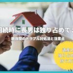 遺産相続時に長男は独り占めできる？親族間のトラブル対処法と注意点