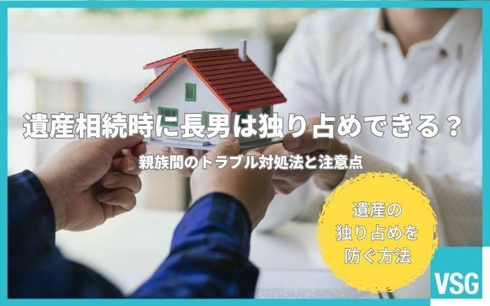 遺産相続時に長男は独り占めできる?親族間のトラブル対処法と注意点