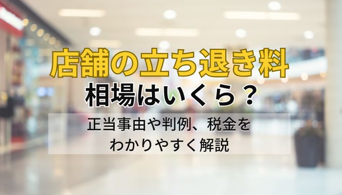 店舗の立ち退き料の相場はいくら？正当事由や判例、税金をわかりやすく解説
