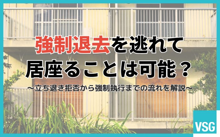 強制退去を逃れて居座ることは可能?立ち退き拒否から強制執行までの流れを解説
