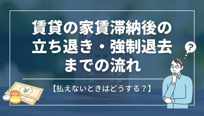 賃貸の家賃滞納後の立ち退き・強制退去までの流れ【払えないときはどうする?】