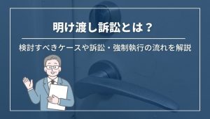 明け渡し訴訟とは？検討した方が良いケースや訴訟・強制執行の流れを解説