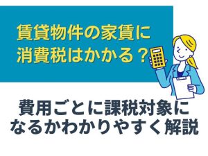 賃貸物件の家賃に消費税はかかる？費用ごとに課税対象になるかわかりやすく解説