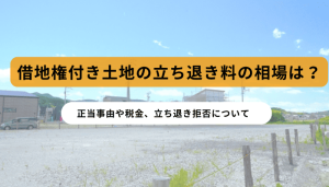 借地権付き土地の立ち退き料の相場は？正当事由や税金、立ち退き拒否について