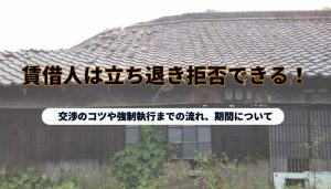 賃借人は立ち退き拒否できる！交渉のコツや強制執行までの流れ、期間について