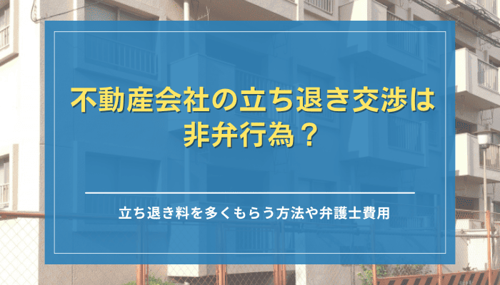 不動産会社の立ち退き交渉は非弁行為？立ち退き料を多くもらう方法や弁護士費用