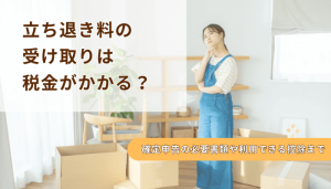立ち退き料の受け取りは税金がかかる？確定申告の必要書類や利用できる控除まで