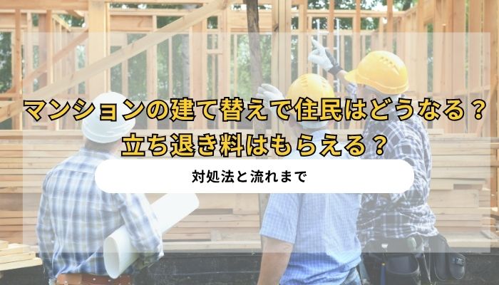 マンションの建て替えで住民はどうなる？立ち退き料はもらえる？対処法と流れまで