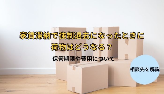 家賃滞納で強制退去になったときに荷物はどうなる？保管期限や費用について