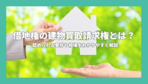 借地権の建物買取請求権とは？認められる要件や相場をわかりやすく解説