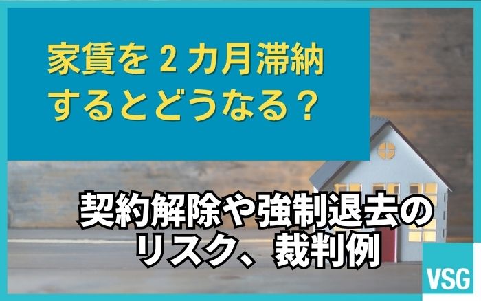 家賃を2カ月滞納するとどうなる?契約解除や強制退去のリスク、裁判例