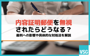 内容証明郵便を無視されたらどうなる？裁判への影響や具体的な対処法を解説