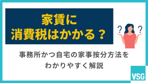 家賃に消費税はかかる？事務所かつ自宅の家事按分方法をわかりやすく解説