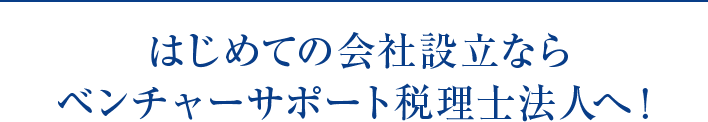 はじめての会社設立ならベンチャーサポート税理士法人へ! はじめての会社設立ならベンチャーサポート税理士法人へ!