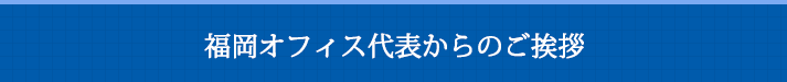 福岡オフィス代表からのご挨拶