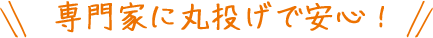 専門家に丸投げで安心！