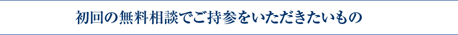 初回の無料相談でご持参をいただきたいもの