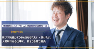 株式会社インスパイアホームズ 髙橋祐一様｜家づくりを通じてひらめきを与えたい。リースバックや空き家問題にも積極的に取り組む。