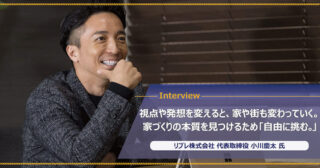 リブレ株式会社 小川慶太様｜家づくりの本質を見つけるため「自由に挑む」生産緑地2022年問題や空き家問題にも挑む取り組み