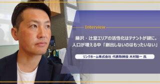 リンクホーム株式会社 木村聡一様｜藤沢・辻堂エリアの活性化はテナントが鍵。人口が増える中「創出しないのはもったいない」