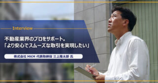 株式会社MKM　三上隆太郎様｜物件調査代行、契約関連書類作成、コンサルティング、執筆・監修の4事業を展開し不動産業界のプロをサポート。